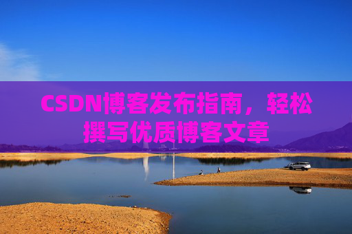 CSDN博客发布指南,轻松撰写优质博客文章