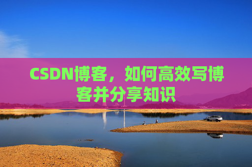CSDN博客,如何高效写博客并分享知识